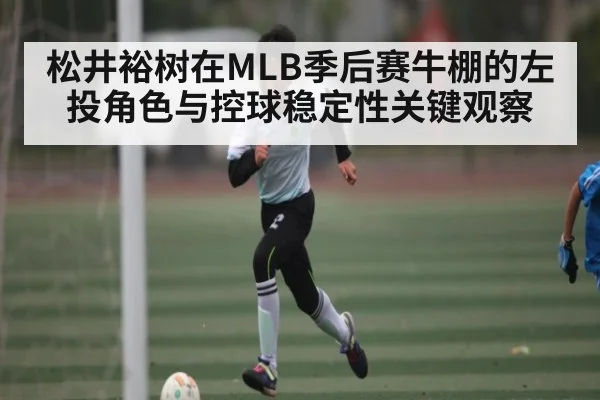 松井裕树在MLB季后赛牛棚的左投角色与控球稳定性关键观察 | kaiyun